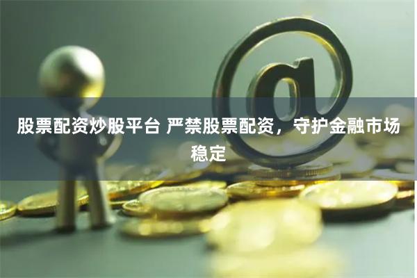股票配资炒股平台 严禁股票配资，守护金融市场稳定