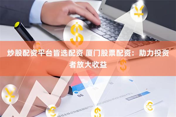 炒股配资平台皆选配资 厦门股票配资：助力投资者放大收益