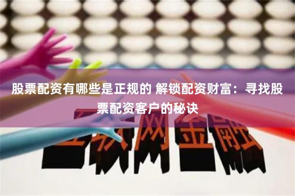 股票配资有哪些是正规的 解锁配资财富：寻找股票配资客户的秘诀