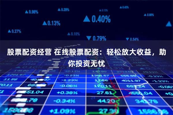 股票配资经营 在线股票配资：轻松放大收益，助你投资无忧