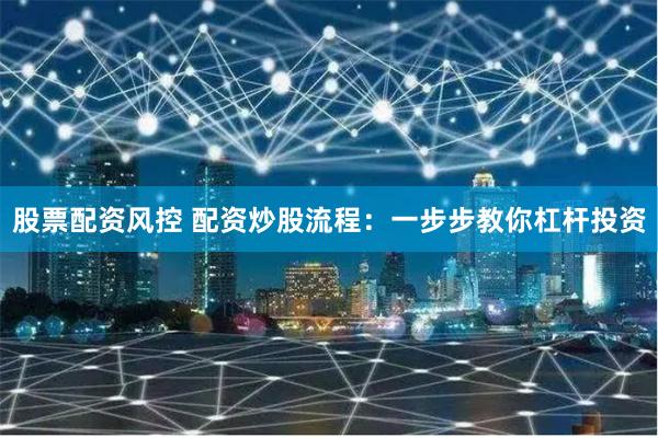股票配资风控 配资炒股流程：一步步教你杠杆投资