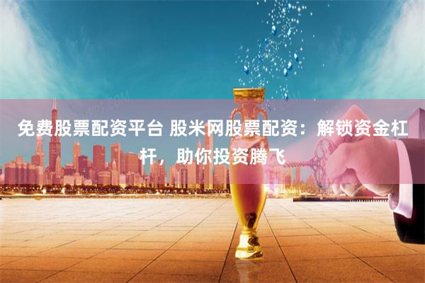 免费股票配资平台 股米网股票配资：解锁资金杠杆，助你投资腾飞