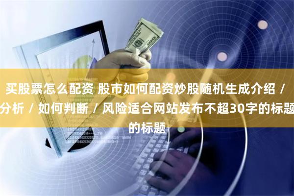 买股票怎么配资 股市如何配资炒股随机生成介绍 / 分析 / 如何判断 / 风险适合网站发布不超30字的标题