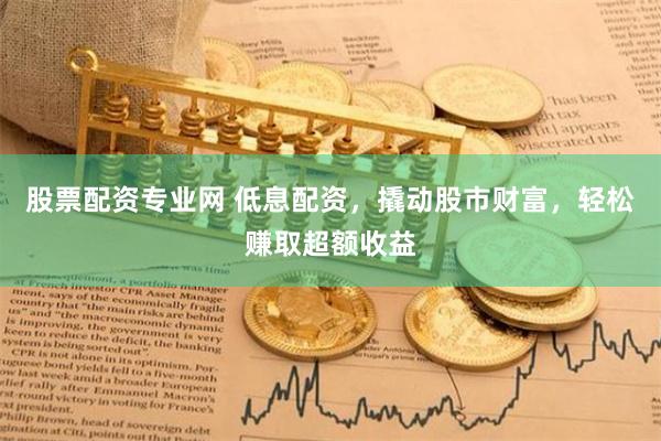股票配资专业网 低息配资，撬动股市财富，轻松赚取超额收益