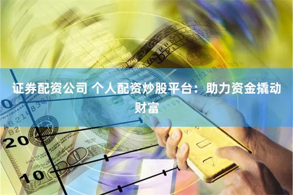 证券配资公司 个人配资炒股平台：助力资金撬动财富