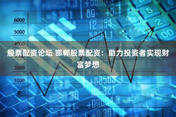 股票配资论坛 邯郸股票配资：助力投资者实现财富梦想