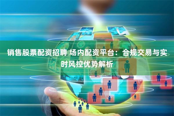销售股票配资招聘 场内配资平台：合规交易与实时风控优势解析